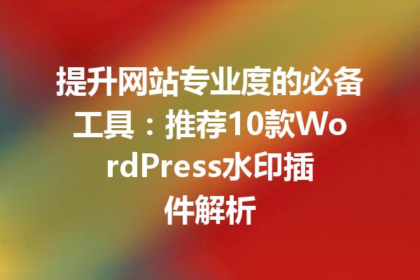 提升网站专业度的必备工具：推荐10款WordPress水印插件解析