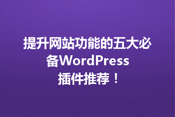 提升网站功能的五大必备WordPress插件推荐！