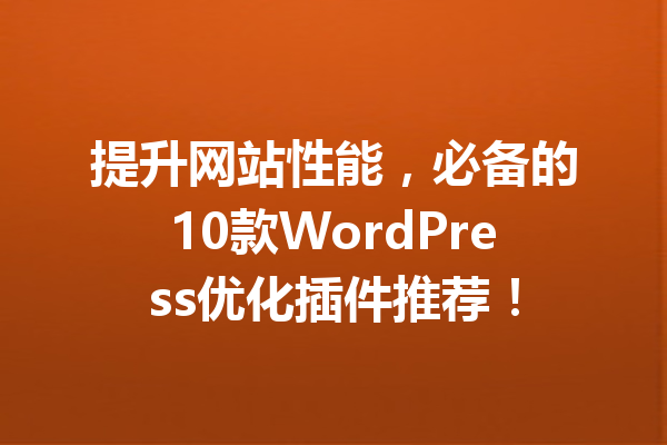 提升网站性能，必备的10款WordPress优化插件推荐！