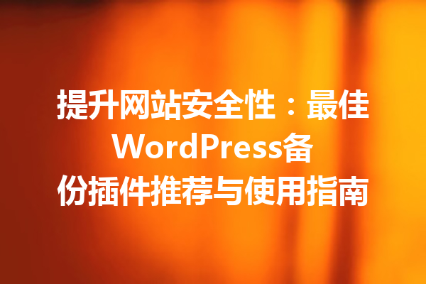 提升网站安全性：最佳WordPress备份插件推荐与使用指南