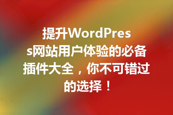 提升WordPress网站用户体验的必备插件大全，你不可错过的选择！