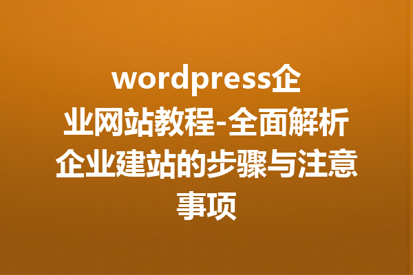 wordpress企业网站教程-全面解析企业建站的步骤与注意事项