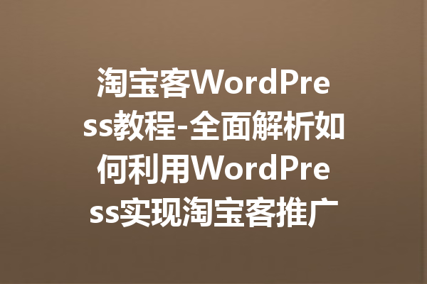 淘宝客WordPress教程-全面解析如何利用WordPress实现淘宝客推广