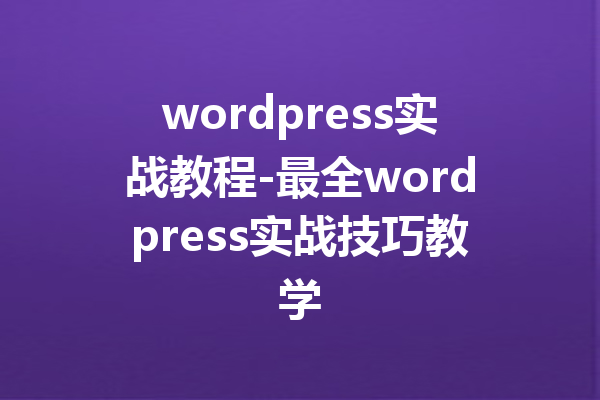 wordpress实战教程-最全wordpress实战技巧教学