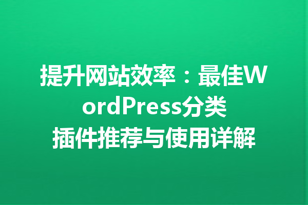 提升网站效率：最佳WordPress分类插件推荐与使用详解