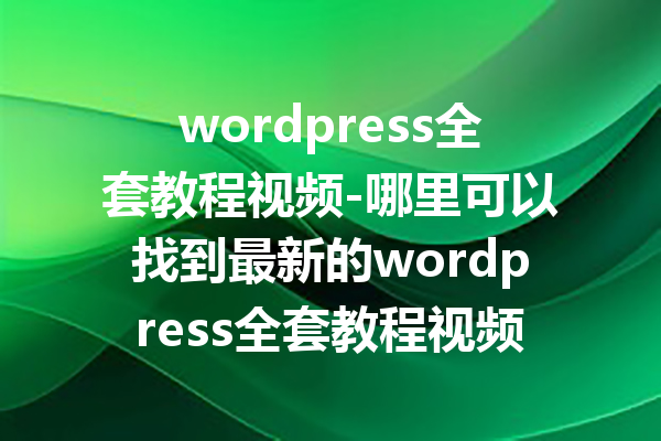 wordpress全套教程视频-哪里可以找到最新的wordpress全套教程视频