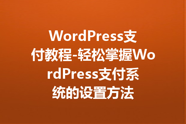 WordPress支付教程-轻松掌握WordPress支付系统的设置方法