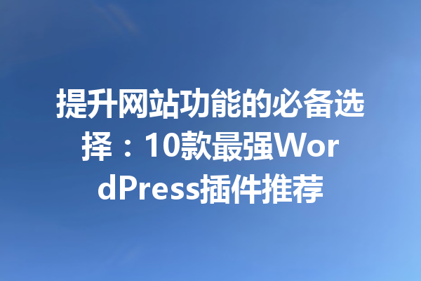 提升网站功能的必备选择：10款最强WordPress插件推荐