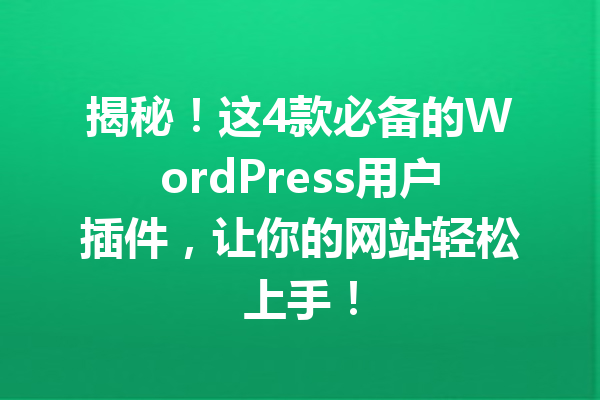 揭秘！这4款必备的WordPress用户插件，让你的网站轻松上手！