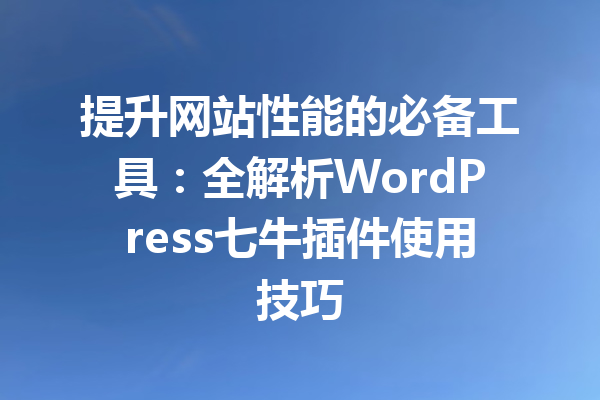 提升网站性能的必备工具：全解析WordPress七牛插件使用技巧