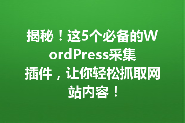 揭秘！这5个必备的WordPress采集插件，让你轻松抓取网站内容！