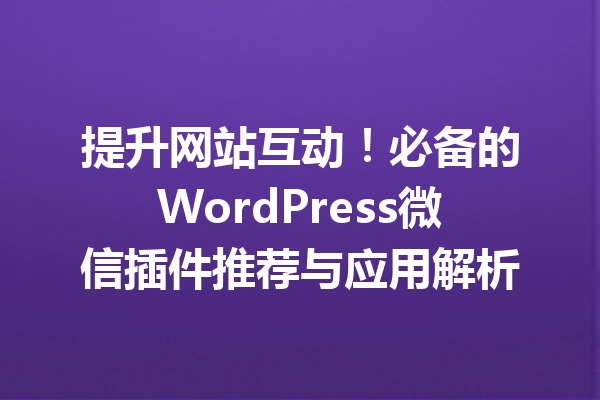 提升网站互动！必备的WordPress微信插件推荐与应用解析