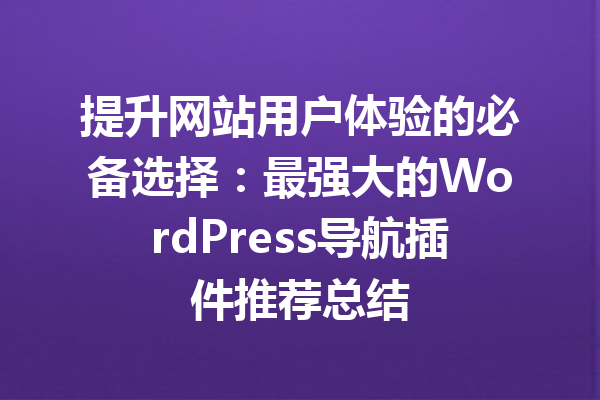 提升网站用户体验的必备选择：最强大的WordPress导航插件推荐总结