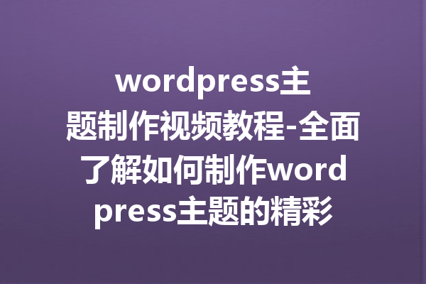 wordpress主题制作视频教程-全面了解如何制作wordpress主题的精彩视频教程