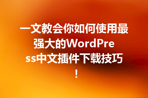 一文教会你如何使用最强大的WordPress中文插件下载技巧！