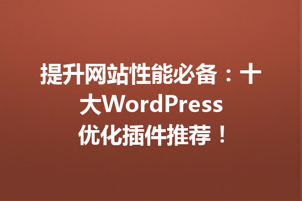 提升网站性能必备：十大WordPress优化插件推荐！