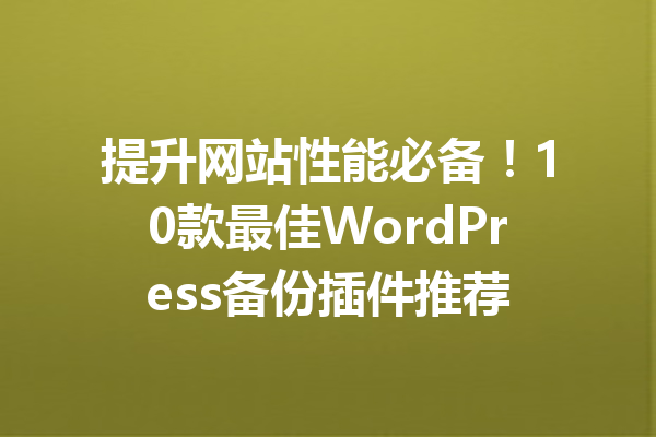 提升网站性能必备！10款最佳WordPress备份插件推荐