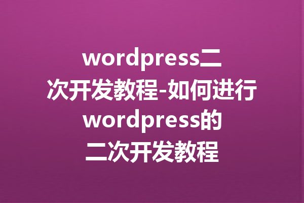 wordpress二次开发教程-如何进行wordpress的二次开发教程