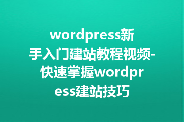 wordpress新手入门建站教程视频-快速掌握wordpress建站技巧