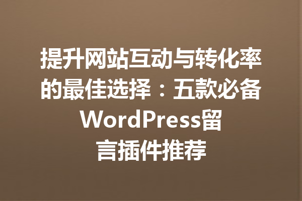 提升网站互动与转化率的最佳选择：五款必备WordPress留言插件推荐