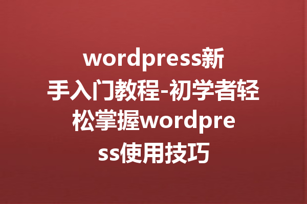 wordpress新手入门教程-初学者轻松掌握wordpress使用技巧