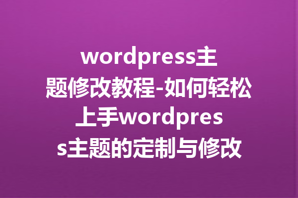 wordpress主题修改教程-如何轻松上手wordpress主题的定制与修改