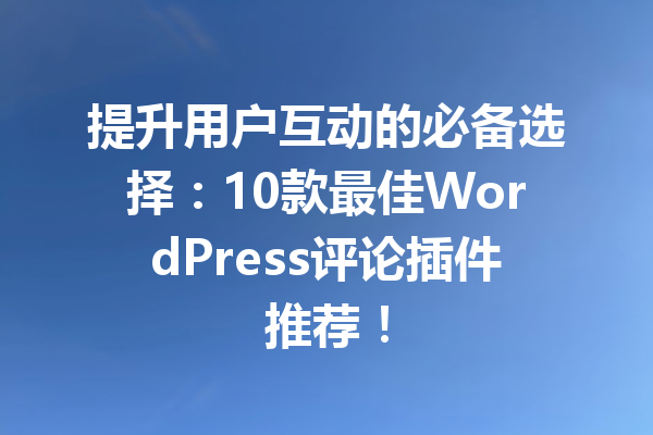 提升用户互动的必备选择：10款最佳WordPress评论插件推荐！