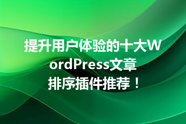 提升用户体验的十大WordPress文章排序插件推荐！