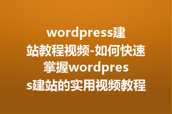 wordpress建站教程视频-如何快速掌握wordpress建站的实用视频教程