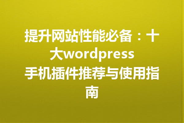 提升网站性能必备：十大wordpress手机插件推荐与使用指南