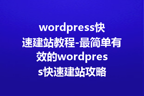 wordpress快速建站教程-最简单有效的wordpress快速建站攻略