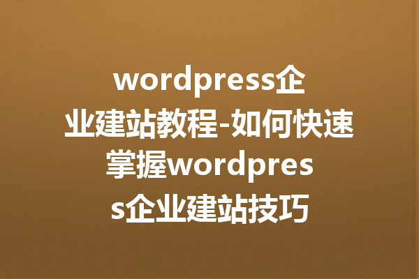 wordpress企业建站教程-如何快速掌握wordpress企业建站技巧