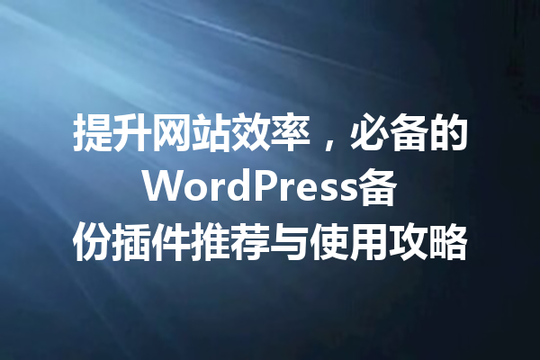 提升网站效率，必备的WordPress备份插件推荐与使用攻略