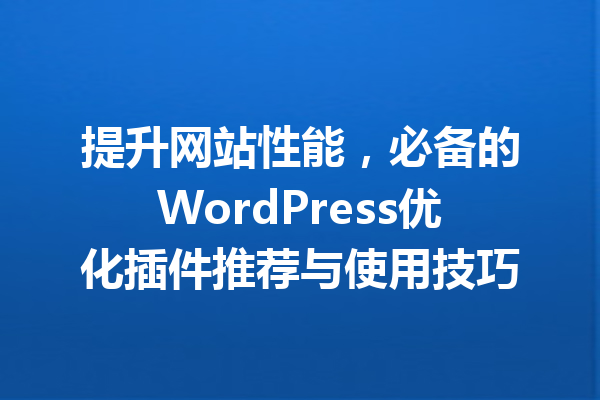 提升网站性能，必备的WordPress优化插件推荐与使用技巧