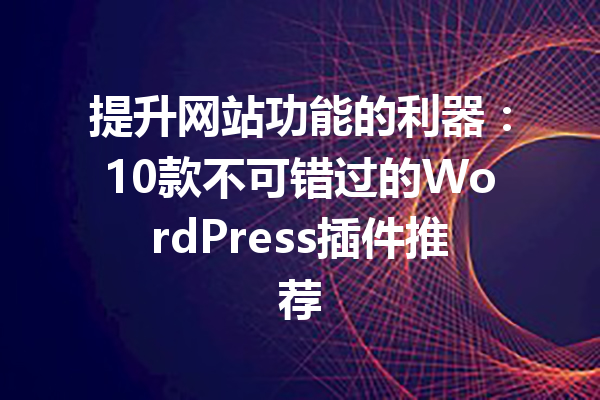 提升网站功能的利器：10款不可错过的WordPress插件推荐