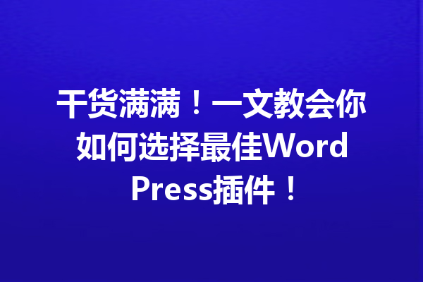 干货满满！一文教会你如何选择最佳WordPress插件！