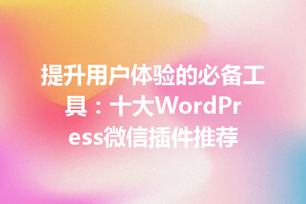 提升用户体验的必备工具：十大WordPress微信插件推荐