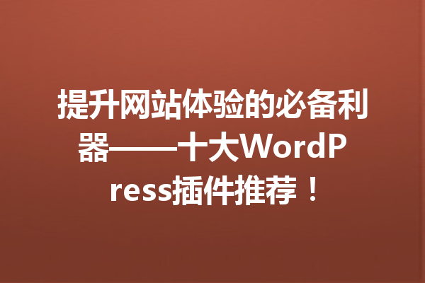 提升网站体验的必备利器——十大WordPress插件推荐！