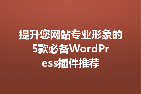 提升您网站专业形象的5款必备WordPress插件推荐