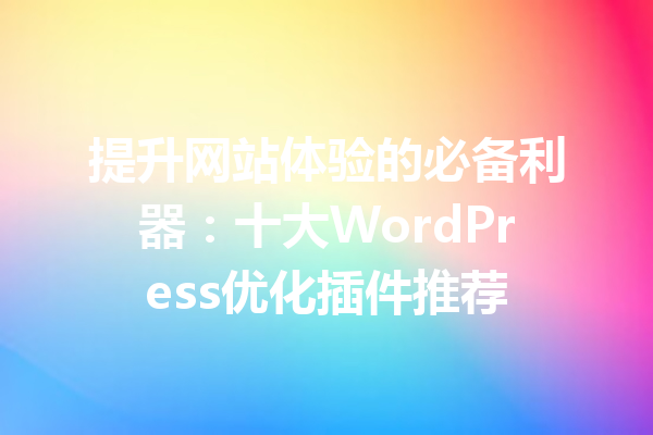 提升网站体验的必备利器：十大WordPress优化插件推荐