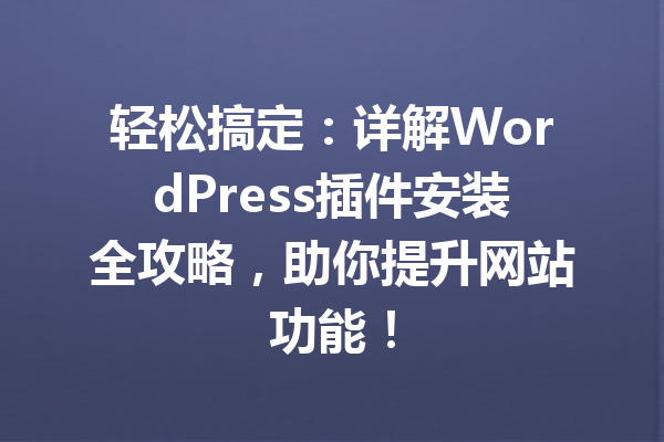 轻松搞定：详解WordPress插件安装全攻略，助你提升网站功能！