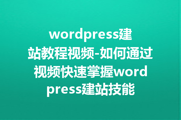 wordpress建站教程视频-如何通过视频快速掌握wordpress建站技能