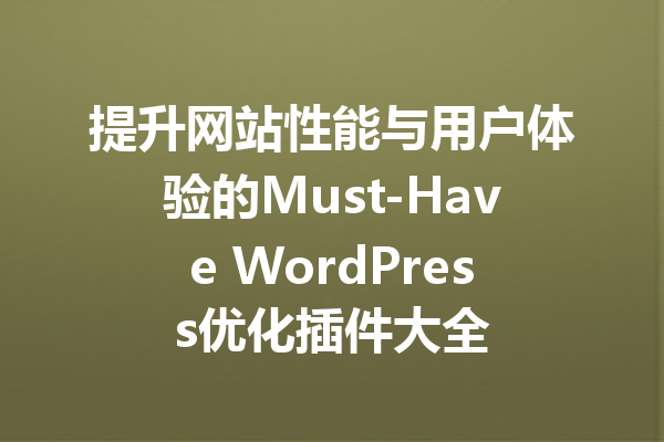 提升网站性能与用户体验的Must-Have WordPress优化插件大全