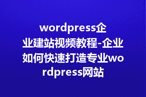 wordpress企业建站视频教程-企业如何快速打造专业wordpress网站