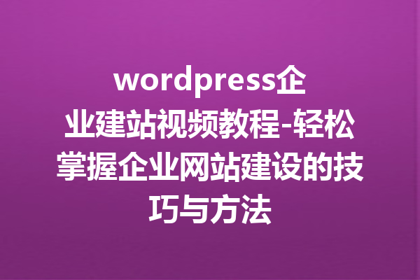 wordpress企业建站视频教程-轻松掌握企业网站建设的技巧与方法