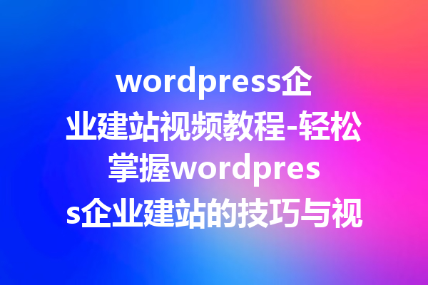 wordpress企业建站视频教程-轻松掌握wordpress企业建站的技巧与视频指南