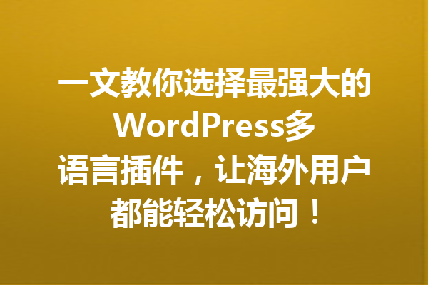 一文教你选择最强大的WordPress多语言插件，让海外用户都能轻松访问！