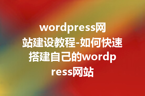 wordpress网站建设教程-如何快速搭建自己的wordpress网站