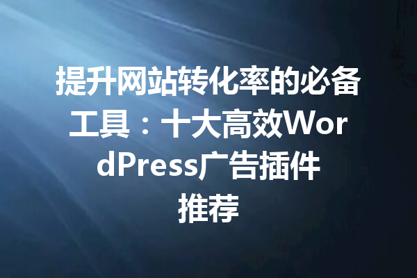 提升网站转化率的必备工具：十大高效WordPress广告插件推荐