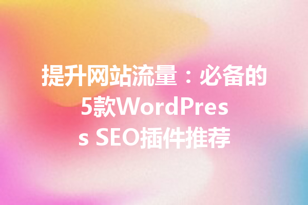 提升网站流量：必备的5款WordPress SEO插件推荐